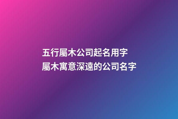 五行屬木公司起名用字 屬木寓意深遠的公司名字-第1張-公司起名-玄機派